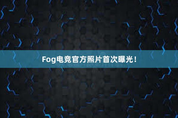 Fog电竞官方照片首次曝光！