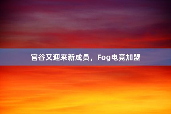 官谷又迎来新成员，Fog电竞加盟