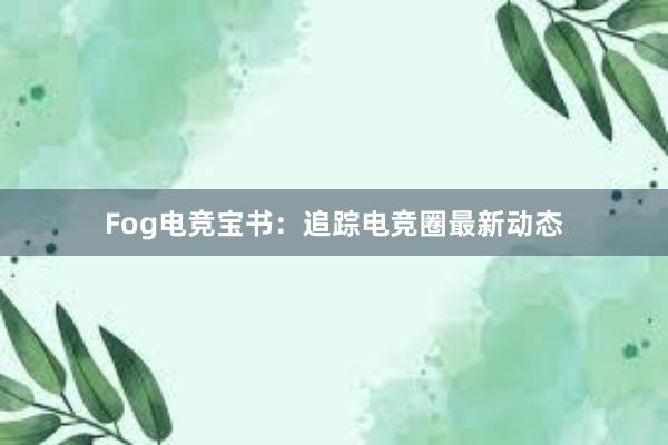 Fog电竞宝书：追踪电竞圈最新动态