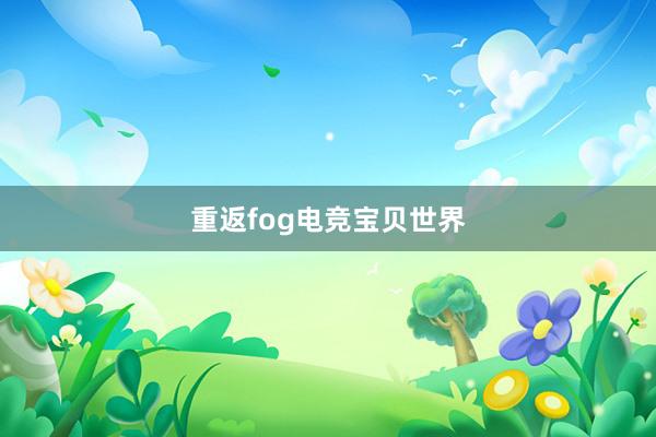 重返fog电竞宝贝世界