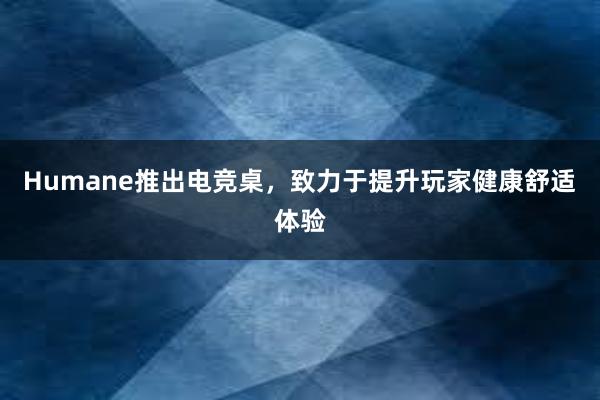 Humane推出电竞桌，致力于提升玩家健康舒适体验