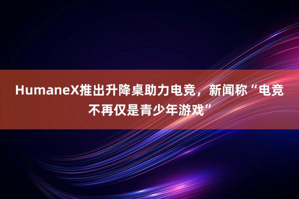 HumaneX推出升降桌助力电竞，新闻称“电竞不再仅是青少年游戏”