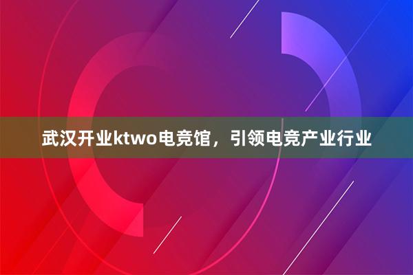 武汉开业ktwo电竞馆，引领电竞产业行业