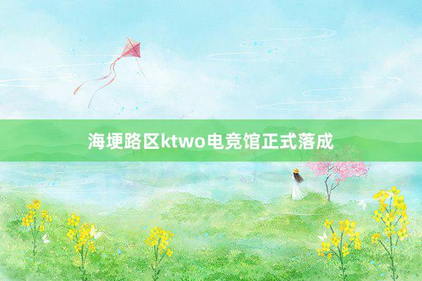 海埂路区ktwo电竞馆正式落成