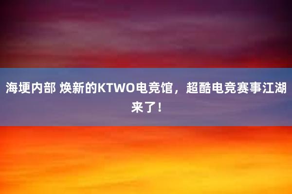 海埂内部 焕新的KTWO电竞馆，超酷电竞赛事江湖来了！