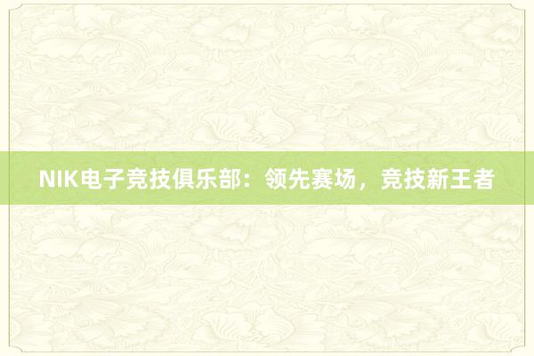 NIK电子竞技俱乐部：领先赛场，竞技新王者