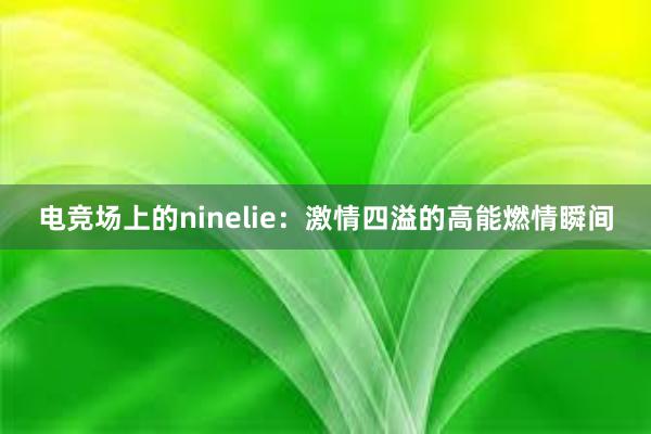 电竞场上的ninelie：激情四溢的高能燃情瞬间