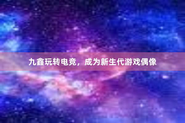 九鑫玩转电竞，成为新生代游戏偶像