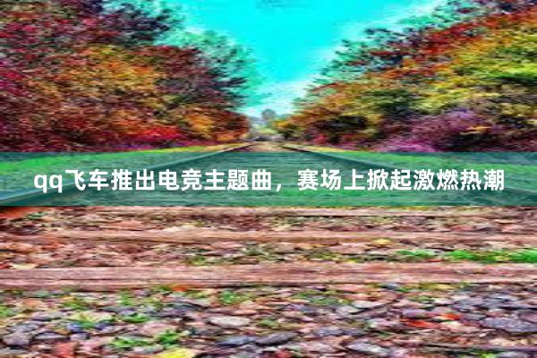 qq飞车推出电竞主题曲，赛场上掀起激燃热潮