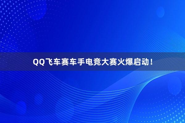 QQ飞车赛车手电竞大赛火爆启动！