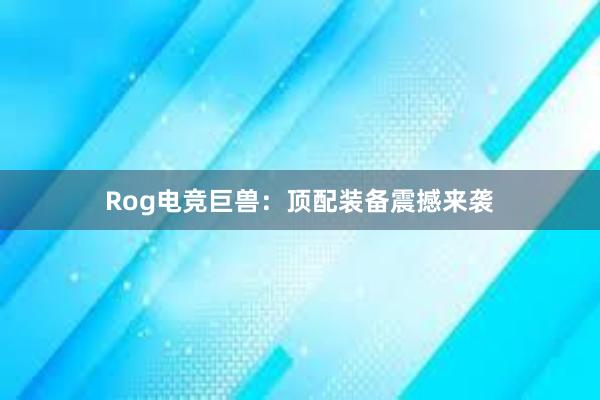 Rog电竞巨兽：顶配装备震撼来袭