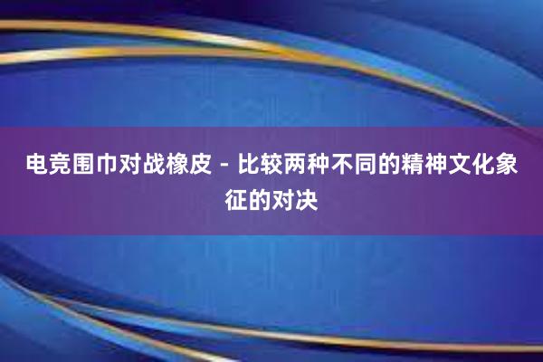 电竞围巾对战橡皮 - 比较两种不同的精神文化象征的对决