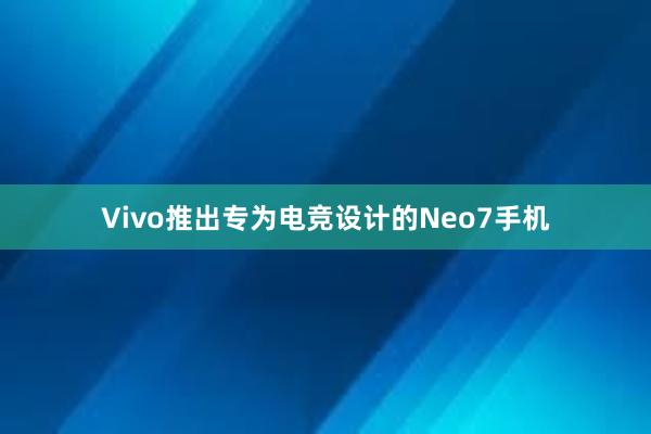 Vivo推出专为电竞设计的Neo7手机