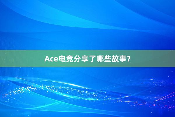 Ace电竞分享了哪些故事？