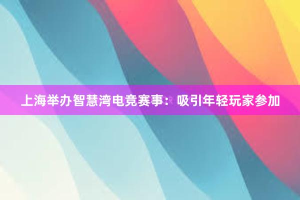 上海举办智慧湾电竞赛事：吸引年轻玩家参加