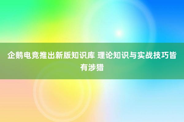 企鹅电竞推出新版知识库 理论知识与实战技巧皆有涉猎