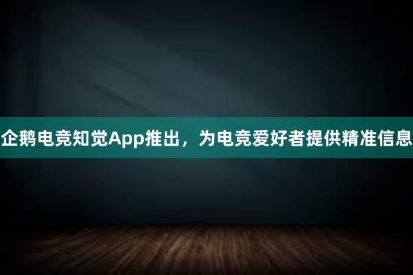 企鹅电竞知觉App推出，为电竞爱好者提供精准信息