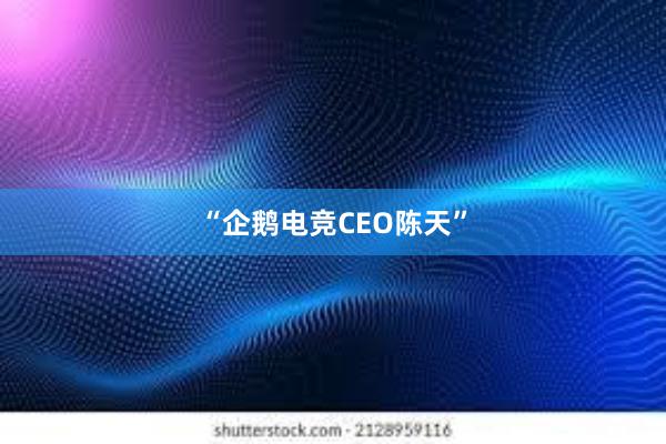 “企鹅电竞CEO陈天”