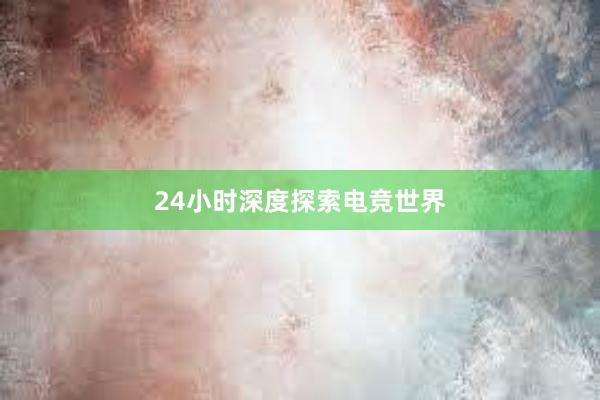 24小时深度探索电竞世界