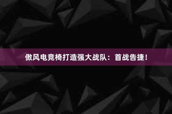 傲风电竞椅打造强大战队：首战告捷！