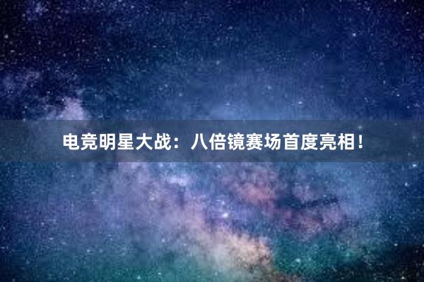 电竞明星大战：八倍镜赛场首度亮相！