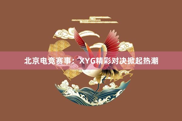 北京电竞赛事：XYG精彩对决掀起热潮