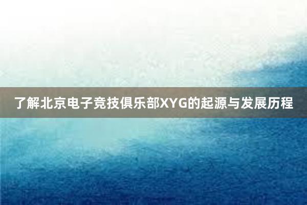 了解北京电子竞技俱乐部XYG的起源与发展历程