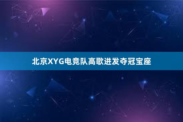 北京XYG电竞队高歌进发夺冠宝座