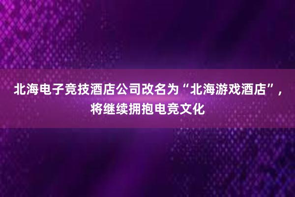 北海电子竞技酒店公司改名为“北海游戏酒店”，将继续拥抱电竞文化