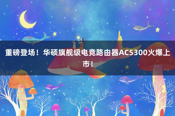 重磅登场！华硕旗舰级电竞路由器AC5300火爆上市！