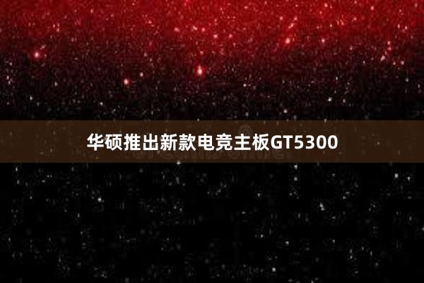 华硕推出新款电竞主板GT5300