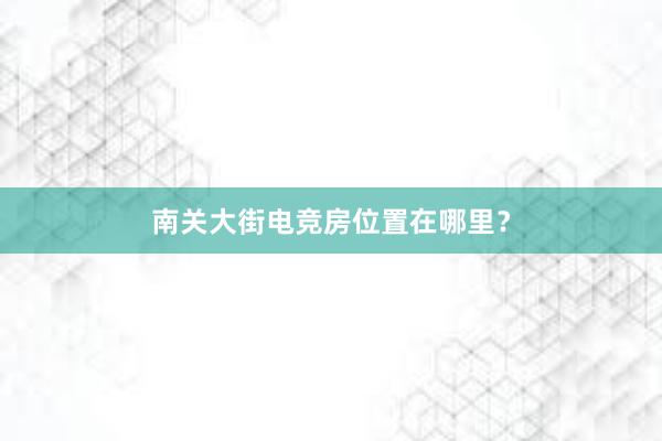 南关大街电竞房位置在哪里？