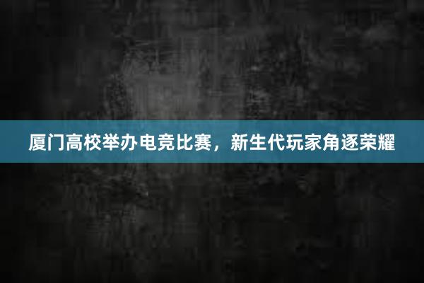 厦门高校举办电竞比赛，新生代玩家角逐荣耀