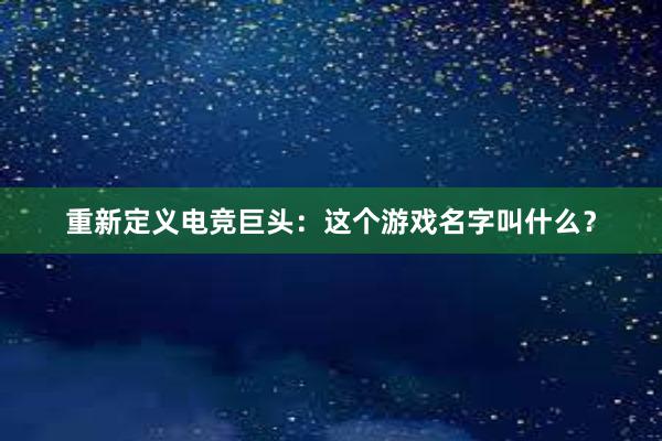 重新定义电竞巨头：这个游戏名字叫什么？