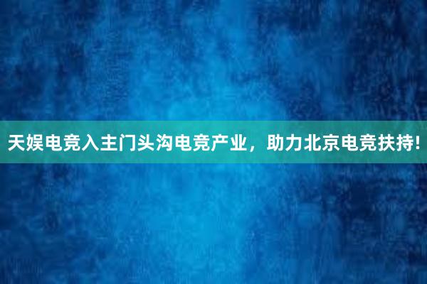 天娱电竞入主门头沟电竞产业，助力北京电竞扶持!