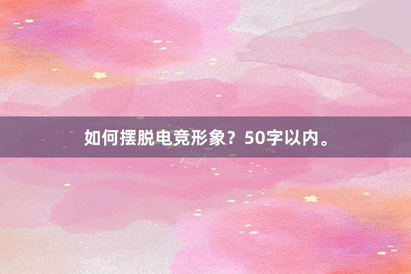 如何摆脱电竞形象？50字以内。