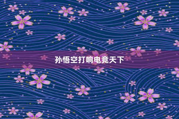 孙悟空打响电竞天下