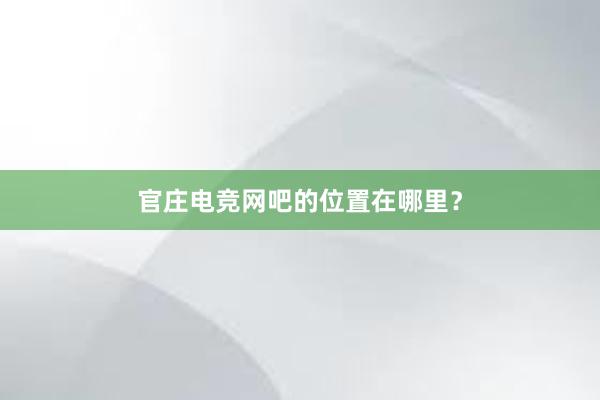 官庄电竞网吧的位置在哪里？