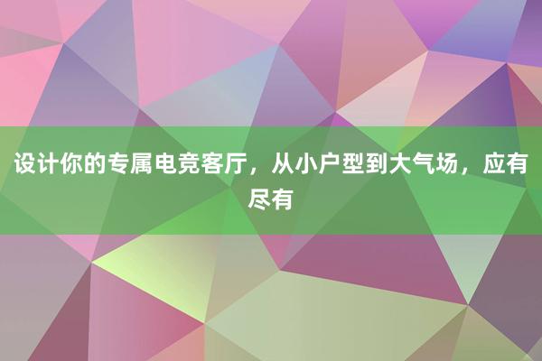 设计你的专属电竞客厅，从小户型到大气场，应有尽有