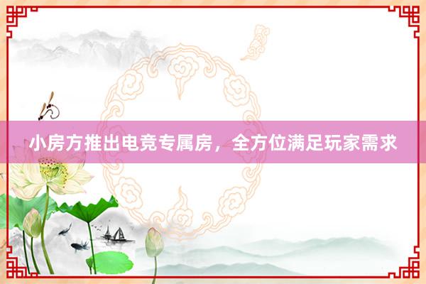 小房方推出电竞专属房，全方位满足玩家需求