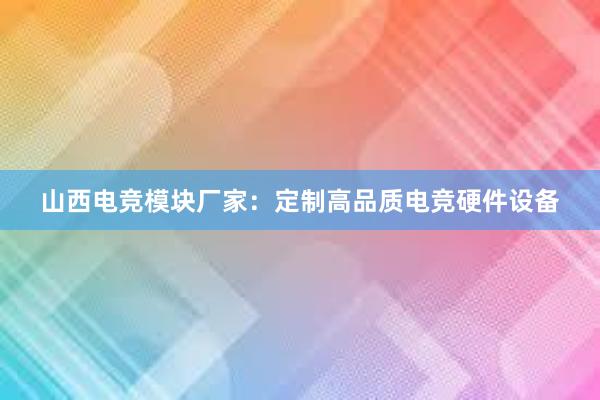 山西电竞模块厂家：定制高品质电竞硬件设备