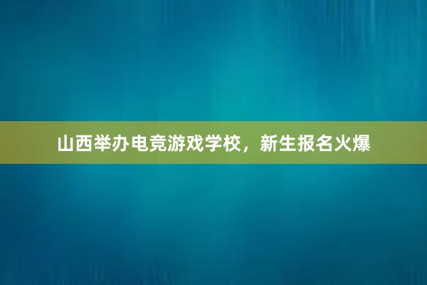 山西举办电竞游戏学校，新生报名火爆