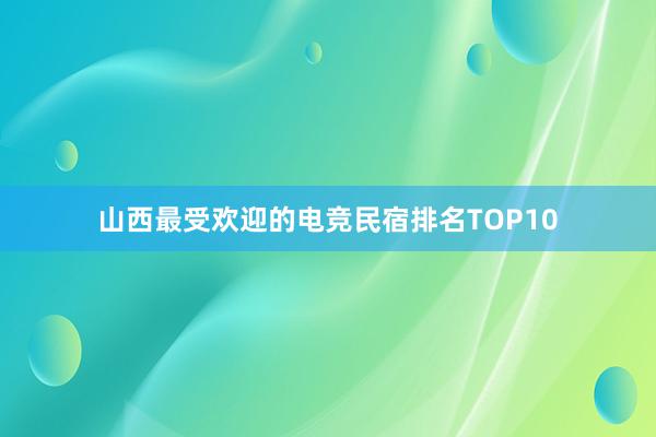 山西最受欢迎的电竞民宿排名TOP10