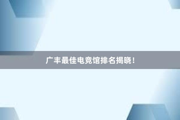 广丰最佳电竞馆排名揭晓！