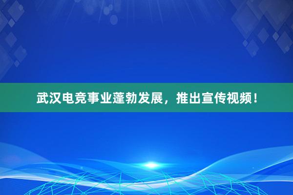 武汉电竞事业蓬勃发展，推出宣传视频！