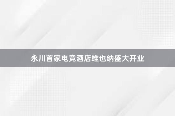 永川首家电竞酒店维也纳盛大开业