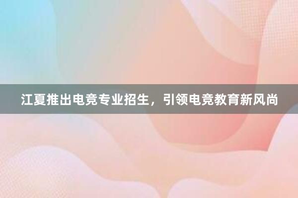 江夏推出电竞专业招生，引领电竞教育新风尚