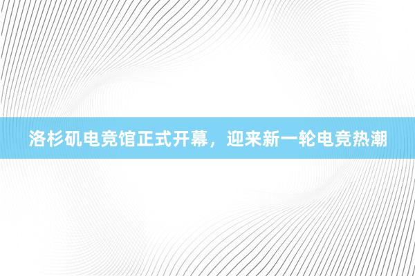 洛杉矶电竞馆正式开幕，迎来新一轮电竞热潮