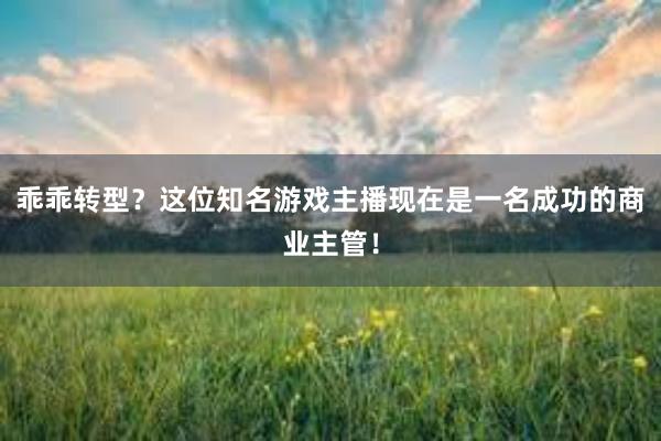 乖乖转型？这位知名游戏主播现在是一名成功的商业主管！