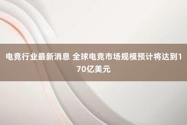 电竞行业最新消息 全球电竞市场规模预计将达到170亿美元